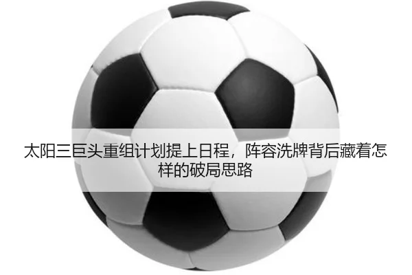 太阳三巨头重组计划提上日程，阵容洗牌背后藏着怎样的破局思路