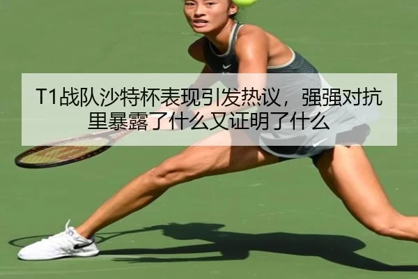 T1战队沙特杯表现引发热议，强强对抗里暴露了什么又证明了什么